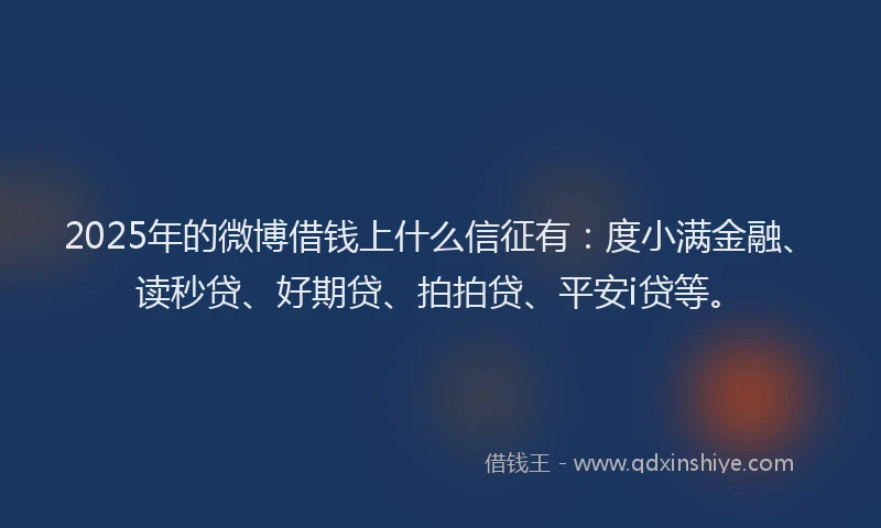 2025年的微博借钱上什么信征有：度小满金融、读秒贷、好期贷、拍拍贷、平安i贷等。