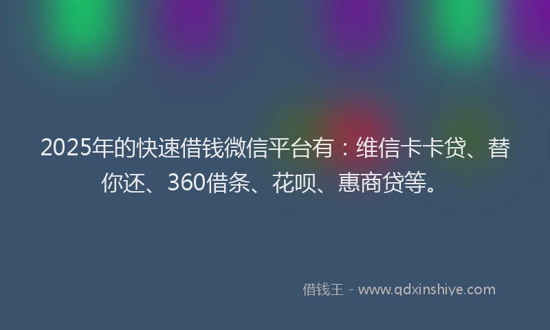 2025年的快速借钱微信平台有：维信卡卡贷、替你还、360借条、花呗、惠商贷等。
