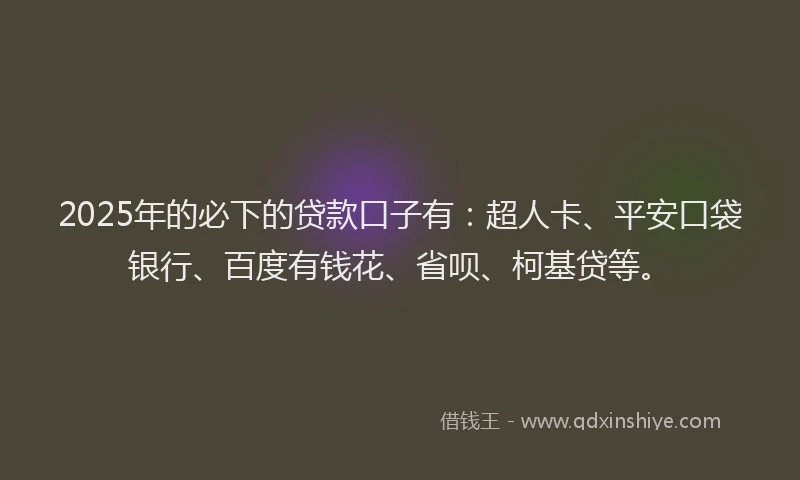 2025年的必下的贷款口子有：超人卡、平安口袋银行、百度有钱花、省呗、柯基贷等。