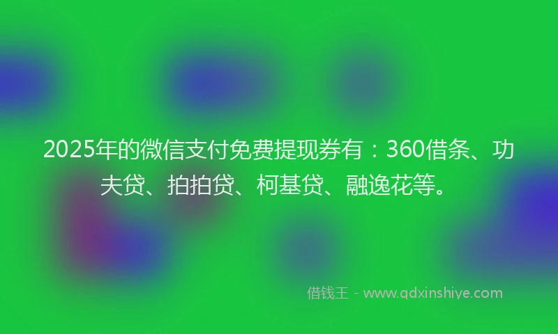 2025年的微信支付免费提现券有：360借条、功夫贷、拍拍贷、柯基贷、融逸花等。