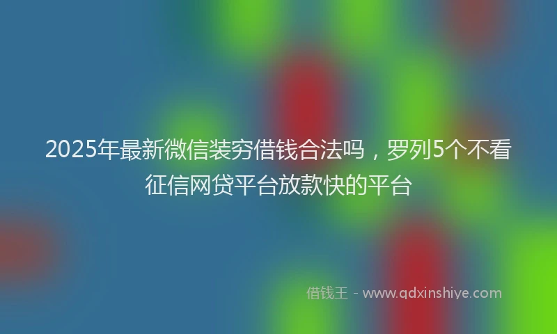 2025年最新微信装穷借钱合法吗，罗列5个不看征信网贷平台放款快的平台