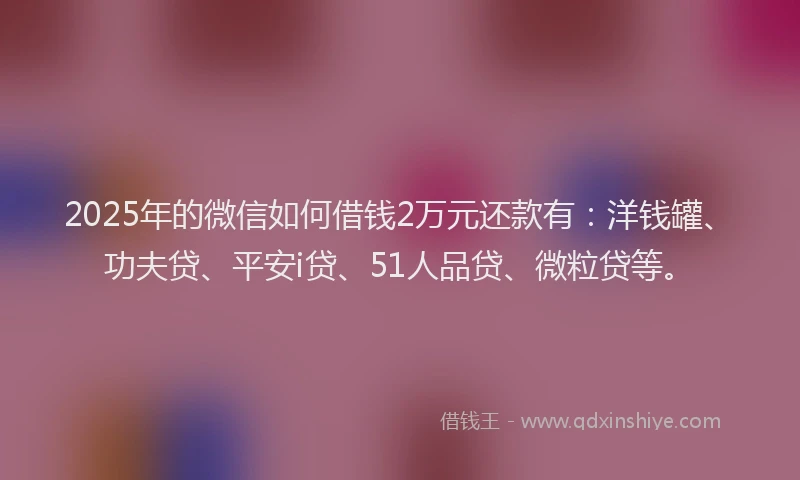 2025年的微信如何借钱2万元还款有：洋钱罐、功夫贷、平安i贷、51人品贷、微粒贷等。