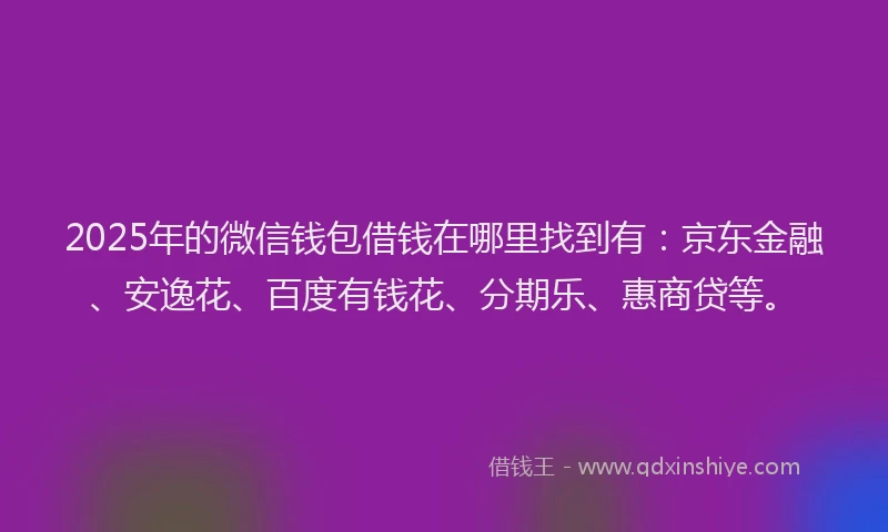 2025年的微信钱包借钱在哪里找到有：京东金融、安逸花、百度有钱花、分期乐、惠商贷等。