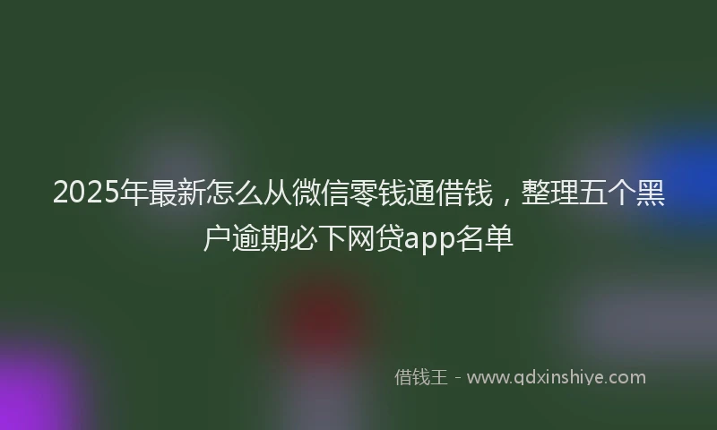 2025年最新怎么从微信零钱通借钱，整理五个黑户逾期必下网贷app名单
