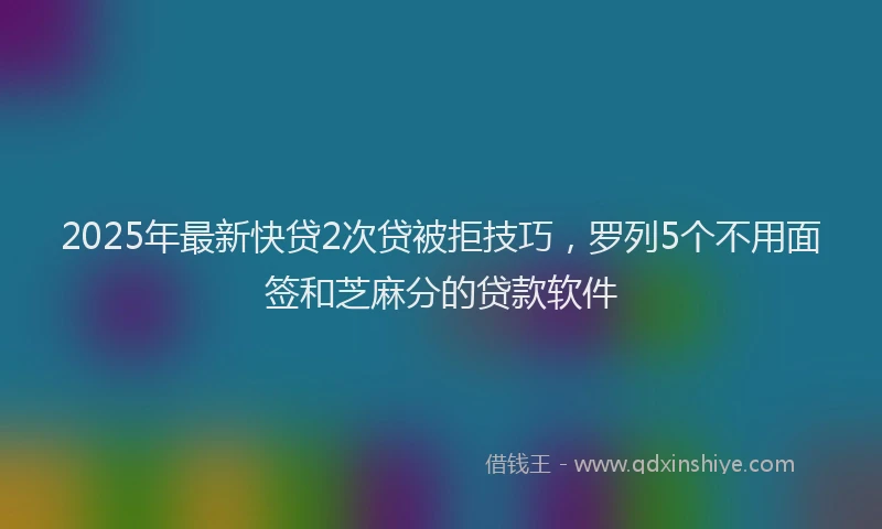 2025年最新快贷2次贷被拒技巧，罗列5个不用面签和芝麻分的贷款软件