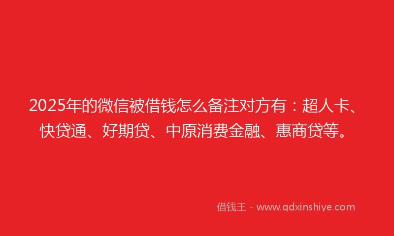 2025年的微信被借钱怎么备注对方有：超人卡、快贷通、好期贷、中原消费金融、惠商贷等。