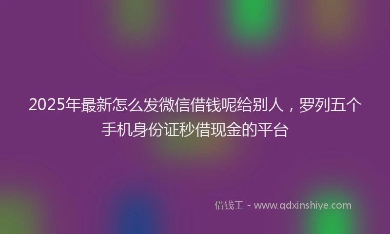 2025年最新怎么发微信借钱呢给别人，罗列五个手机身份证秒借现金的平台