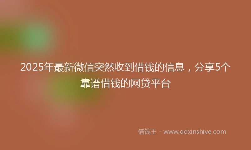 2025年最新微信突然收到借钱的信息，分享5个靠谱借钱的网贷平台