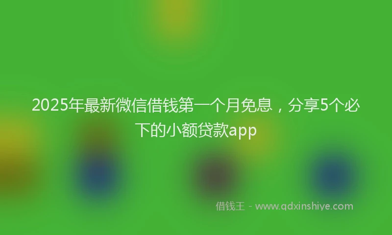 2025年最新微信借钱第一个月免息，分享5个必下的小额贷款app