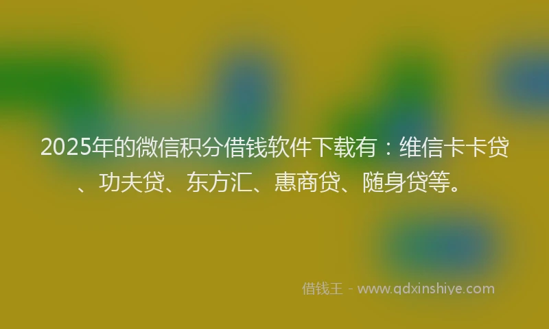 2025年的微信积分借钱软件下载有：维信卡卡贷、功夫贷、东方汇、惠商贷、随身贷等。