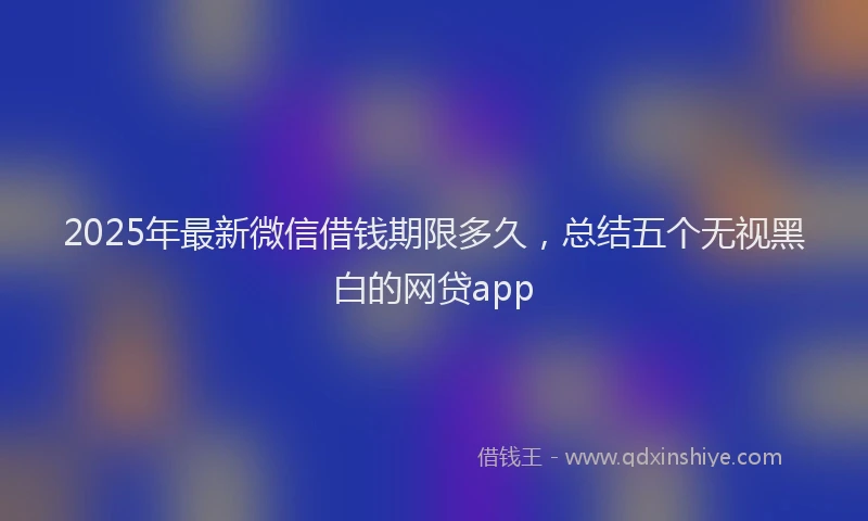 2025年最新微信借钱期限多久，总结五个无视黑白的网贷app