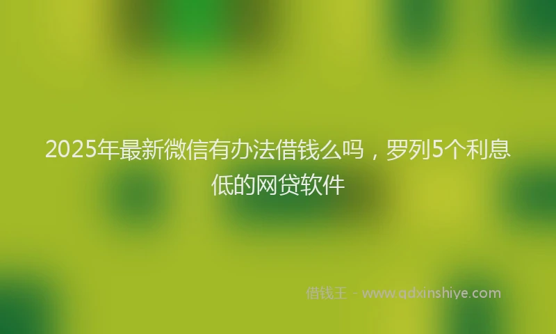 2025年最新微信有办法借钱么吗，罗列5个利息低的网贷软件