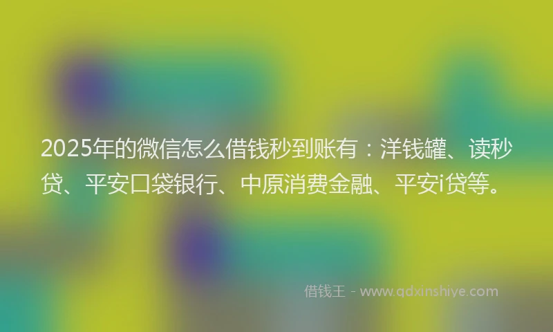 2025年的微信怎么借钱秒到账有：洋钱罐、读秒贷、平安口袋银行、中原消费金融、平安i贷等。