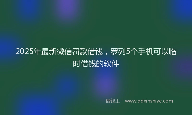 2025年最新微信罚款借钱，罗列5个手机可以临时借钱的软件