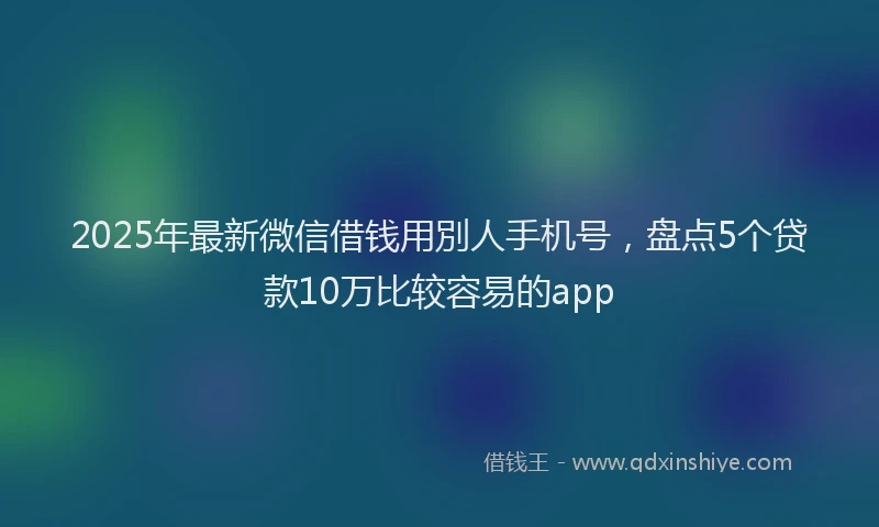 2025年最新微信借钱用別人手机号，盘点5个贷款10万比较容易的app