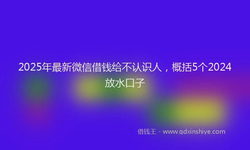 2025年最新微信借钱给不认识人，概括5个2024放水口子