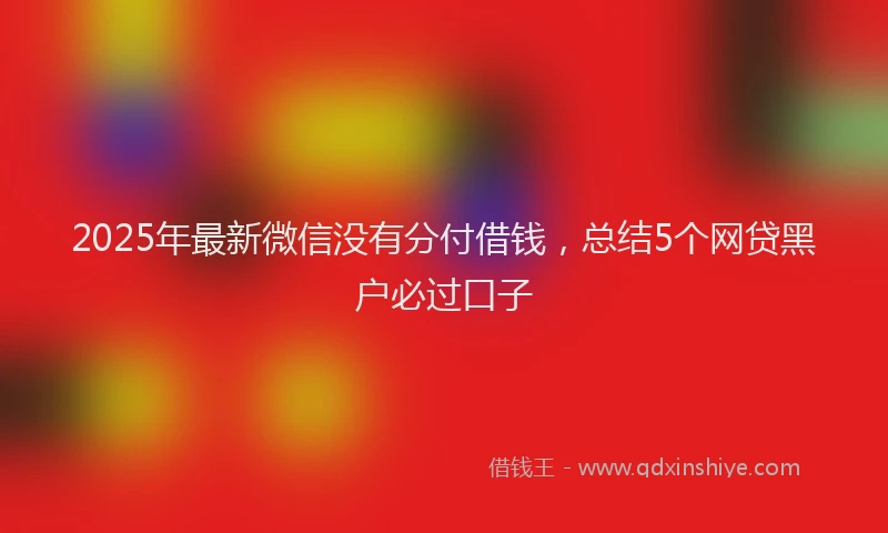 2025年最新微信没有分付借钱，总结5个网贷黑户必过口子