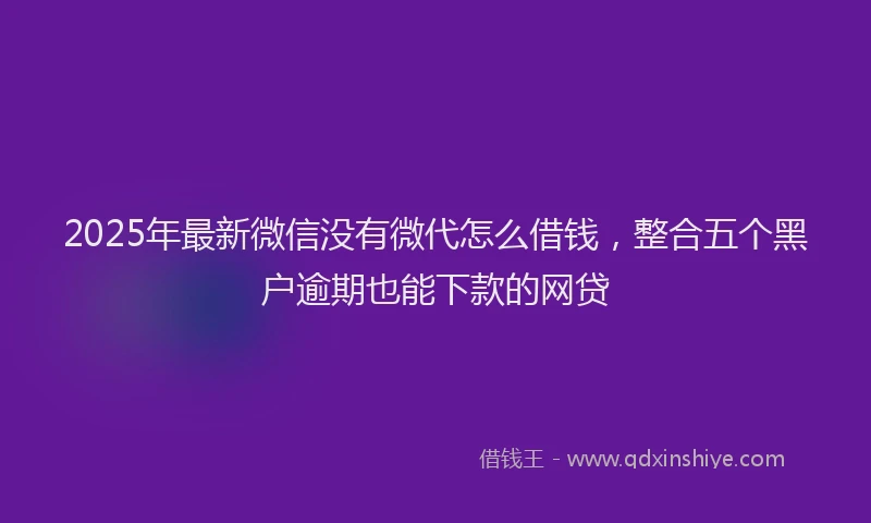 2025年最新微信没有微代怎么借钱，整合五个黑户逾期也能下款的网贷