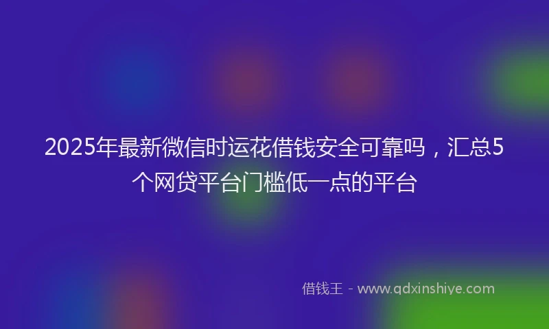 2025年最新微信时运花借钱安全可靠吗，汇总5个网贷平台门槛低一点的平台