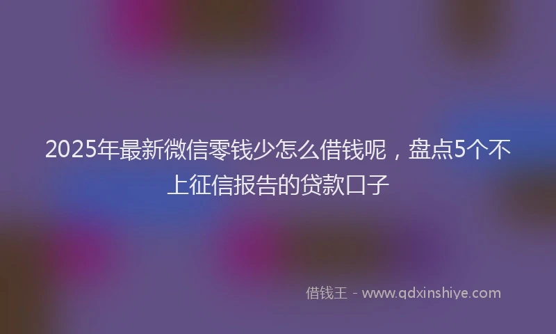 2025年最新微信零钱少怎么借钱呢，盘点5个不上征信报告的贷款口子
