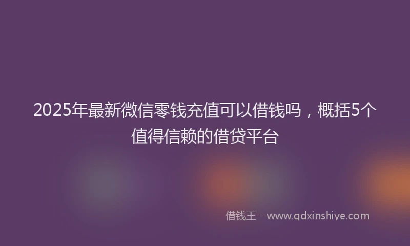2025年最新微信零钱充值可以借钱吗，概括5个值得信赖的借贷平台