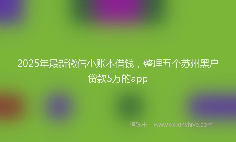 2025年最新微信小账本借钱，整理五个苏州黑户贷款5万的app