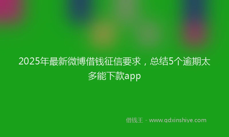 2025年最新微博借钱征信要求，总结5个逾期太多能下款app