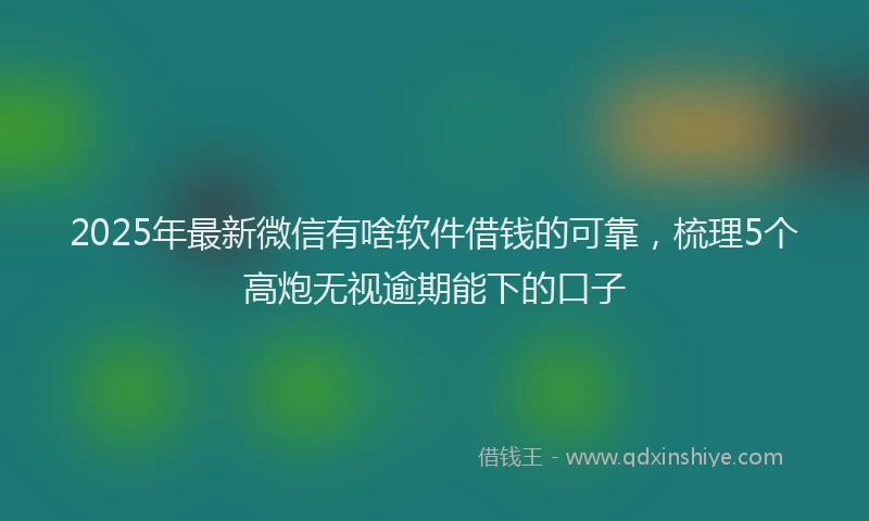 2025年最新微信有啥软件借钱的可靠，梳理5个高炮无视逾期能下的口子