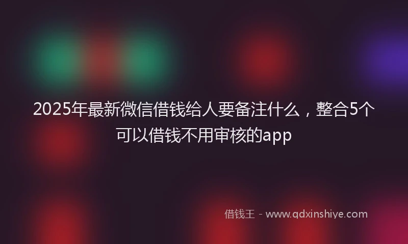 2025年最新微信借钱给人要备注什么，整合5个可以借钱不用审核的app