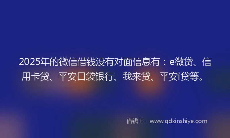 2025年的微信借钱没有对面信息有：e微贷、信用卡贷、平安口袋银行、我来贷、平安i贷等。