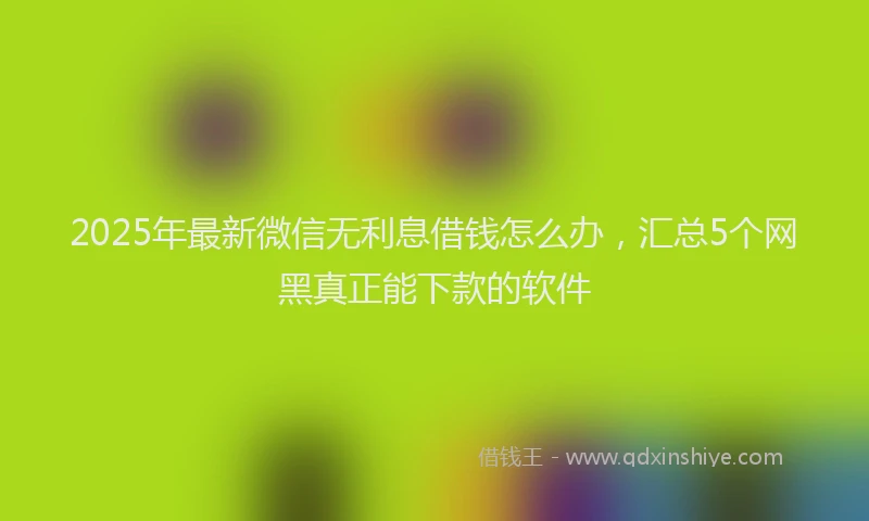 2025年最新微信无利息借钱怎么办，汇总5个网黑真正能下款的软件
