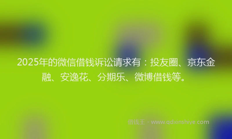 2025年的微信借钱诉讼请求有：投友圈、京东金融、安逸花、分期乐、微博借钱等。