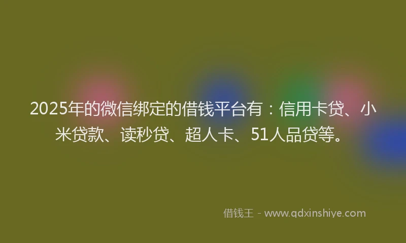 2025年的微信绑定的借钱平台有：信用卡贷、小米贷款、读秒贷、超人卡、51人品贷等。