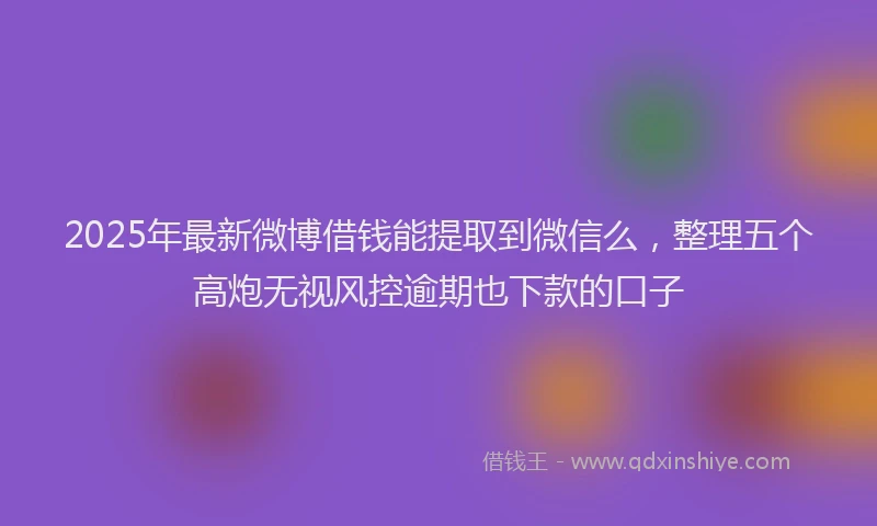 2025年最新微博借钱能提取到微信么，整理五个高炮无视风控逾期也下款的口子