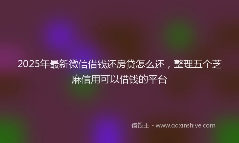 2025年最新微信借钱还房贷怎么还，整理五个芝麻信用可以借钱的平台