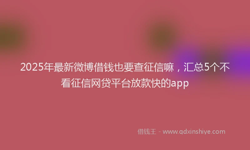 2025年最新微博借钱也要查征信嘛，汇总5个不看征信网贷平台放款快的app