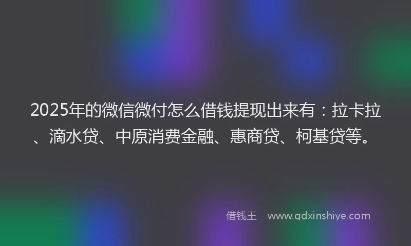 2025年的微信微付怎么借钱提现出来有：拉卡拉、滴水贷、中原消费金融、惠商贷、柯基贷等。