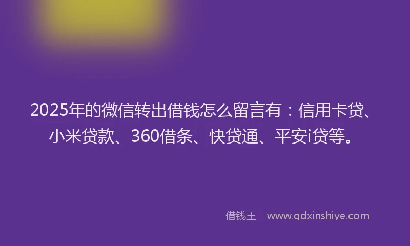 2025年的微信转出借钱怎么留言有：信用卡贷、小米贷款、360借条、快贷通、平安i贷等。