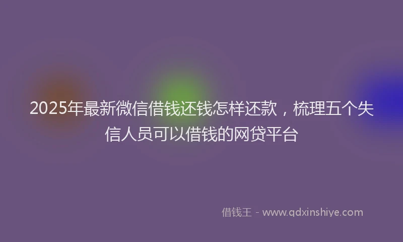 2025年最新微信借钱还钱怎样还款，梳理五个失信人员可以借钱的网贷平台