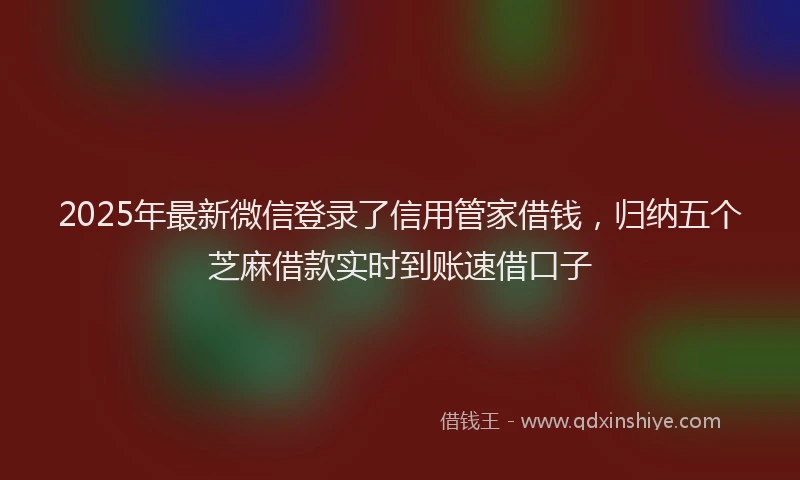 2025年最新微信登录了信用管家借钱，归纳五个芝麻借款实时到账速借口子