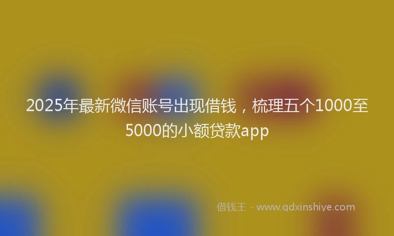 2025年最新微信账号出现借钱，梳理五个1000至5000的小额贷款app