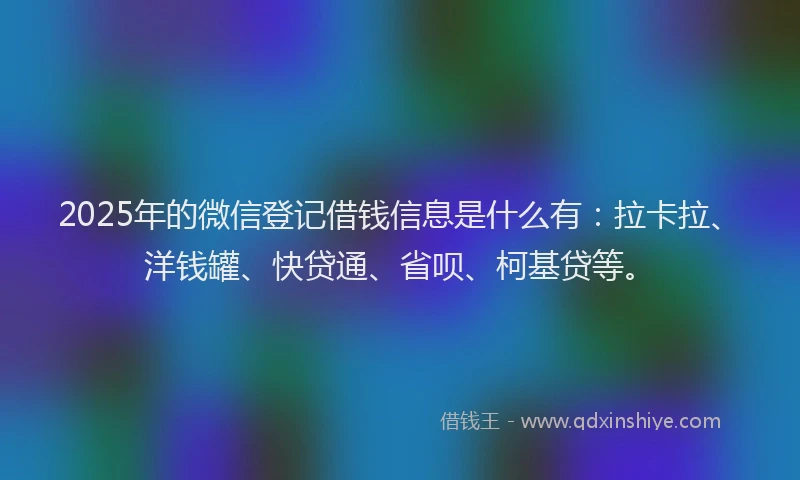 2025年的微信登记借钱信息是什么有：拉卡拉、洋钱罐、快贷通、省呗、柯基贷等。