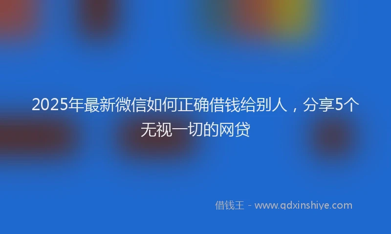 2025年最新微信如何正确借钱给别人，分享5个无视一切的网贷