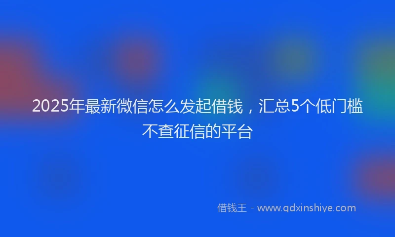 2025年最新微信怎么发起借钱，汇总5个低门槛不查征信的平台