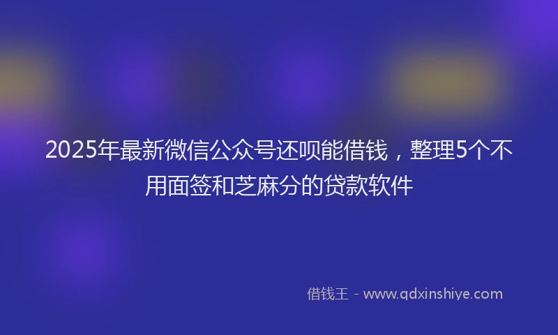 2025年最新微信公众号还呗能借钱，整理5个不用面签和芝麻分的贷款软件