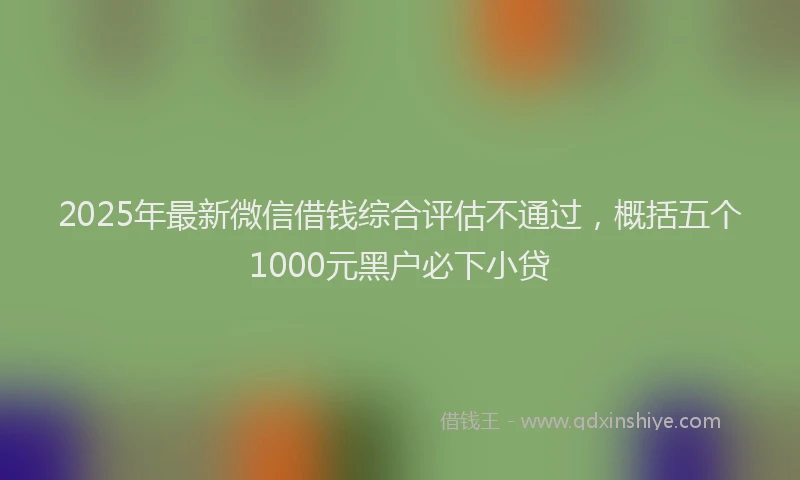 2025年最新微信借钱综合评估不通过，概括五个1000元黑户必下小贷