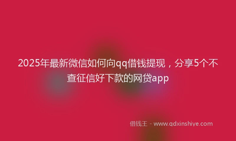 2025年最新微信如何向qq借钱提现，分享5个不查征信好下款的网贷app