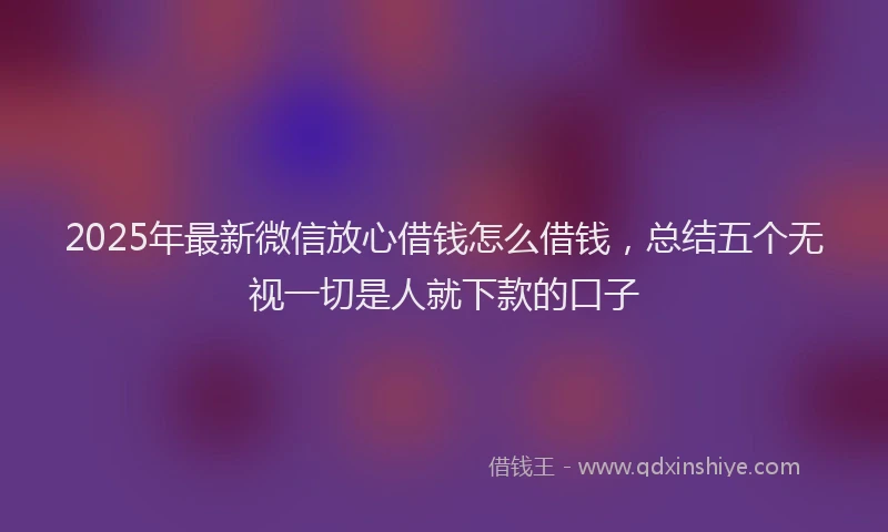 2025年最新微信放心借钱怎么借钱，总结五个无视一切是人就下款的口子