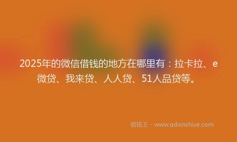 2025年的微信借钱的地方在哪里有：拉卡拉、e微贷、我来贷、人人贷、51人品贷等。