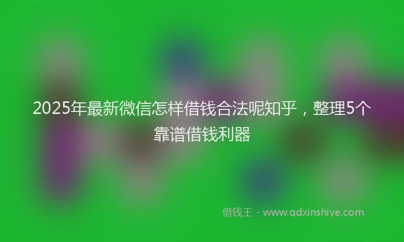 2025年最新微信怎样借钱合法呢知乎，整理5个靠谱借钱利器